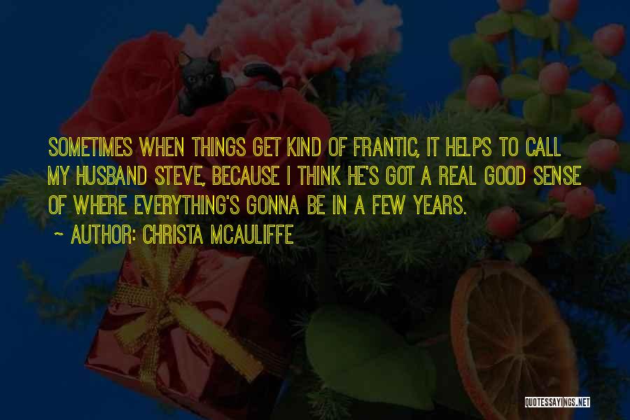 Christa McAuliffe Quotes: Sometimes When Things Get Kind Of Frantic, It Helps To Call My Husband Steve, Because I Think He's Got A