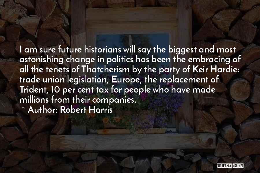 Robert Harris Quotes: I Am Sure Future Historians Will Say The Biggest And Most Astonishing Change In Politics Has Been The Embracing Of