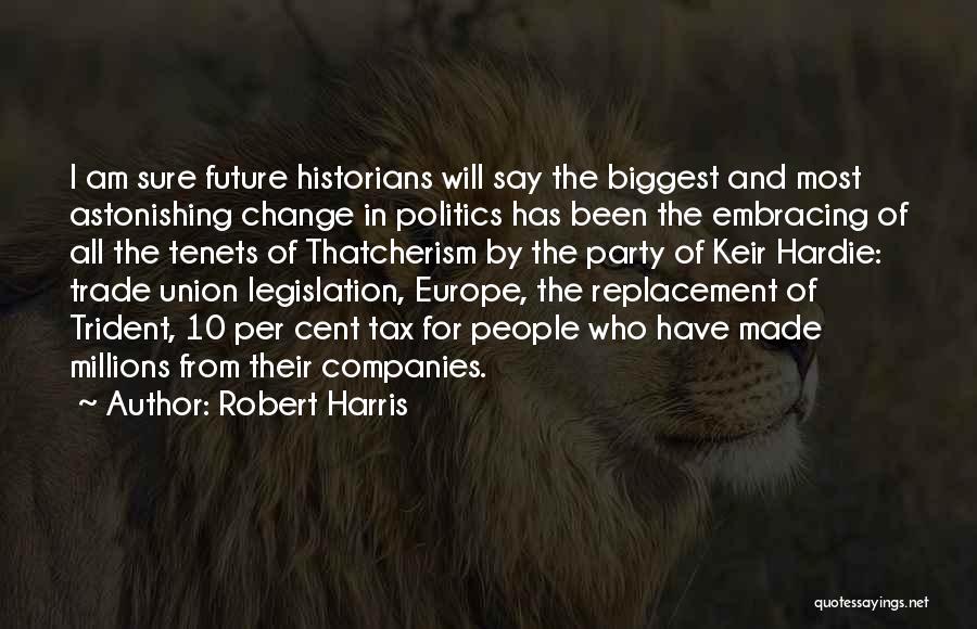 Robert Harris Quotes: I Am Sure Future Historians Will Say The Biggest And Most Astonishing Change In Politics Has Been The Embracing Of