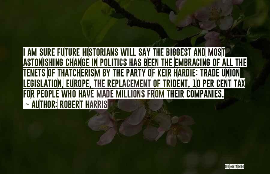 Robert Harris Quotes: I Am Sure Future Historians Will Say The Biggest And Most Astonishing Change In Politics Has Been The Embracing Of