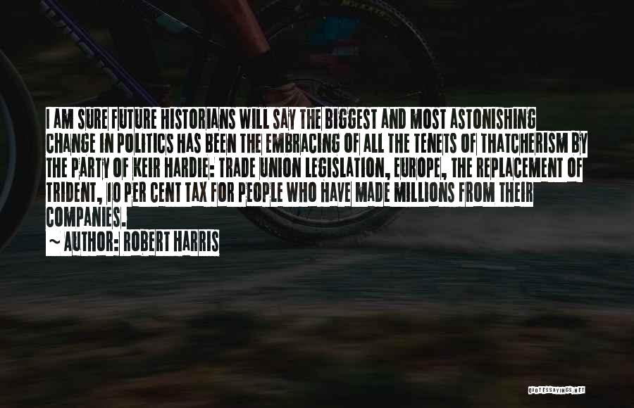 Robert Harris Quotes: I Am Sure Future Historians Will Say The Biggest And Most Astonishing Change In Politics Has Been The Embracing Of