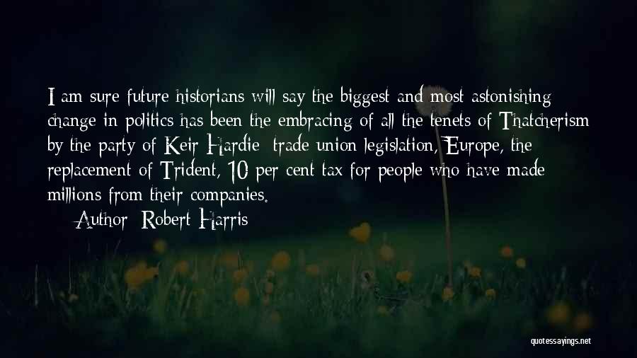 Robert Harris Quotes: I Am Sure Future Historians Will Say The Biggest And Most Astonishing Change In Politics Has Been The Embracing Of