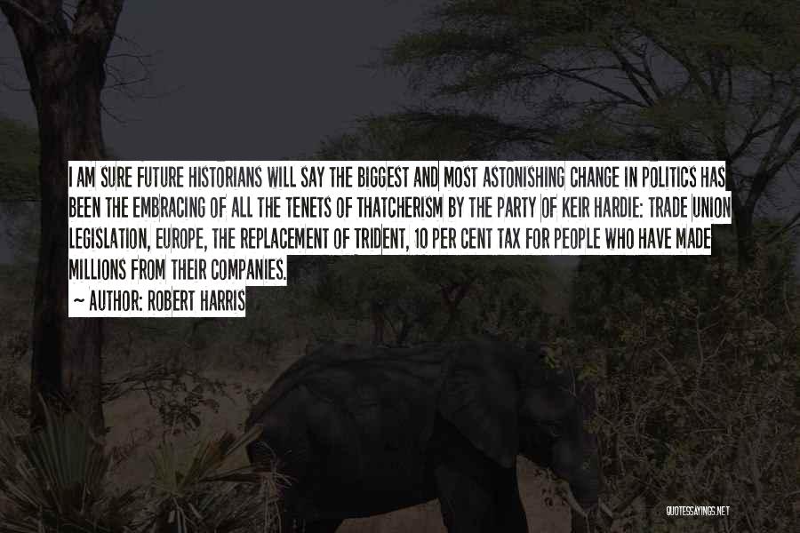 Robert Harris Quotes: I Am Sure Future Historians Will Say The Biggest And Most Astonishing Change In Politics Has Been The Embracing Of