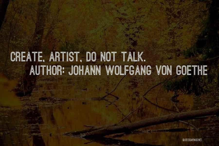 Johann Wolfgang Von Goethe Quotes: Create, Artist, Do Not Talk.