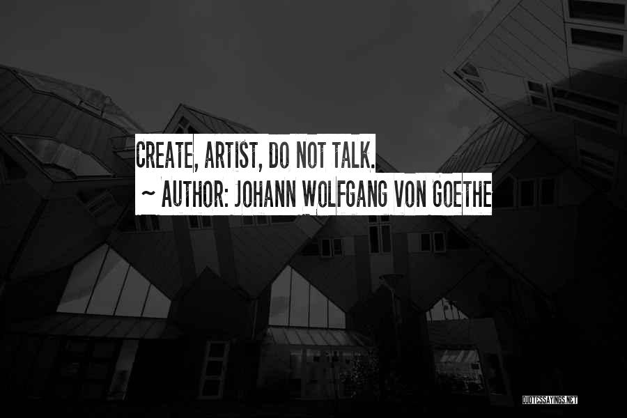 Johann Wolfgang Von Goethe Quotes: Create, Artist, Do Not Talk.