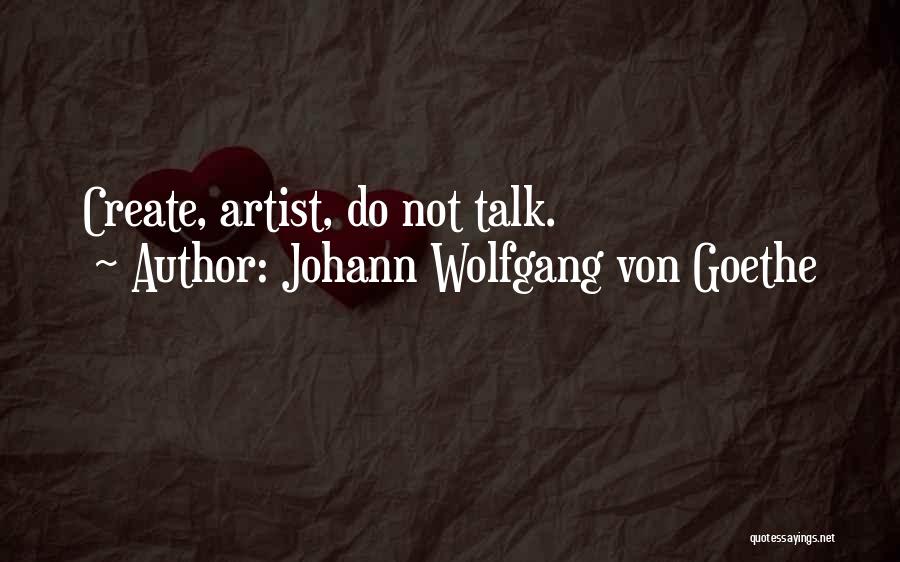 Johann Wolfgang Von Goethe Quotes: Create, Artist, Do Not Talk.