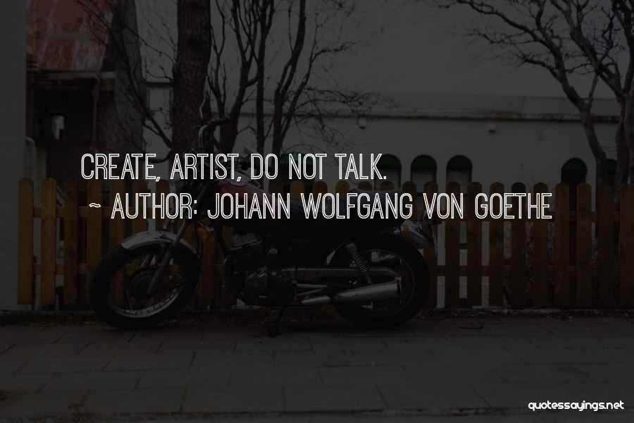 Johann Wolfgang Von Goethe Quotes: Create, Artist, Do Not Talk.