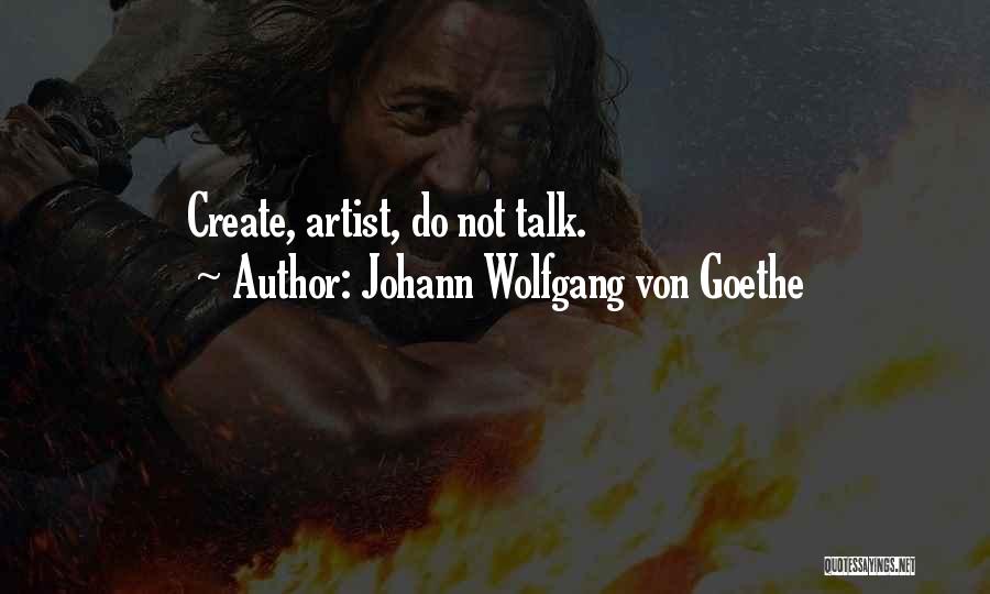 Johann Wolfgang Von Goethe Quotes: Create, Artist, Do Not Talk.