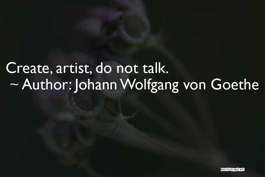 Johann Wolfgang Von Goethe Quotes: Create, Artist, Do Not Talk.