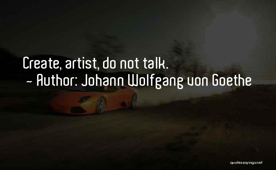 Johann Wolfgang Von Goethe Quotes: Create, Artist, Do Not Talk.