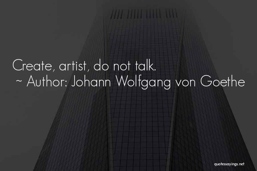 Johann Wolfgang Von Goethe Quotes: Create, Artist, Do Not Talk.