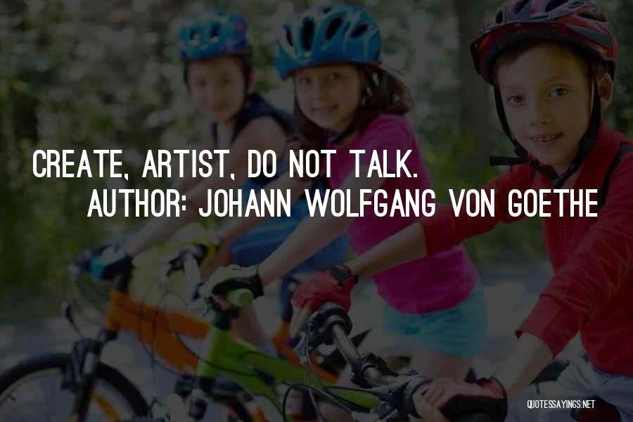 Johann Wolfgang Von Goethe Quotes: Create, Artist, Do Not Talk.