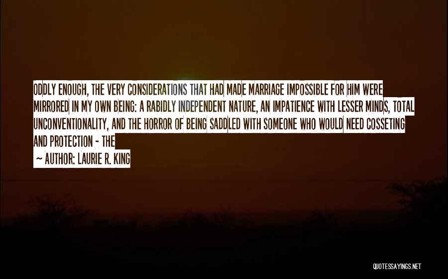 Laurie R. King Quotes: Oddly Enough, The Very Considerations That Had Made Marriage Impossible For Him Were Mirrored In My Own Being: A Rabidly