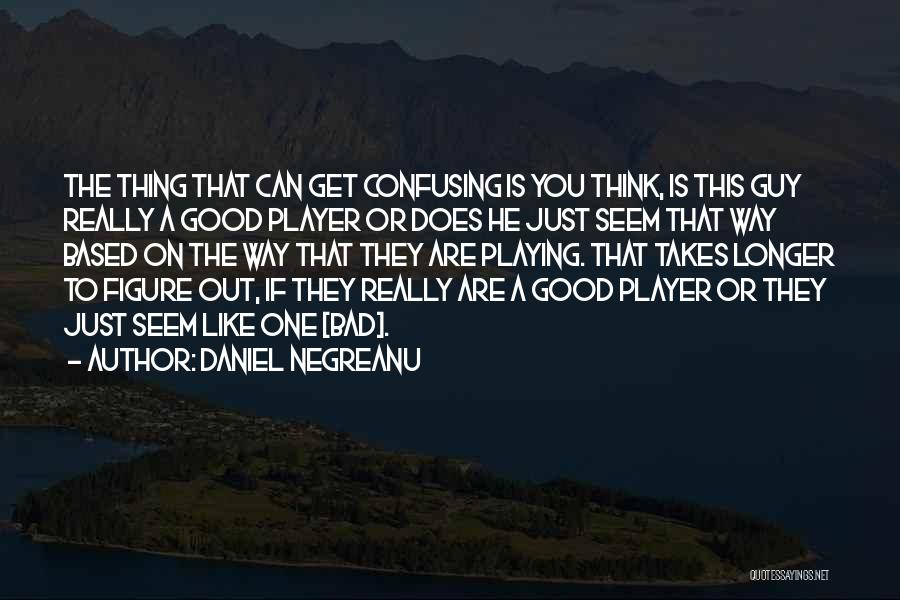 Daniel Negreanu Quotes: The Thing That Can Get Confusing Is You Think, Is This Guy Really A Good Player Or Does He Just