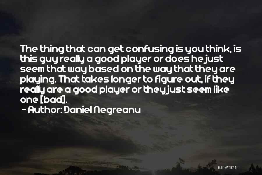 Daniel Negreanu Quotes: The Thing That Can Get Confusing Is You Think, Is This Guy Really A Good Player Or Does He Just