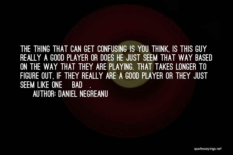 Daniel Negreanu Quotes: The Thing That Can Get Confusing Is You Think, Is This Guy Really A Good Player Or Does He Just