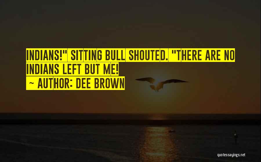 Dee Brown Quotes: Indians! Sitting Bull Shouted. There Are No Indians Left But Me!