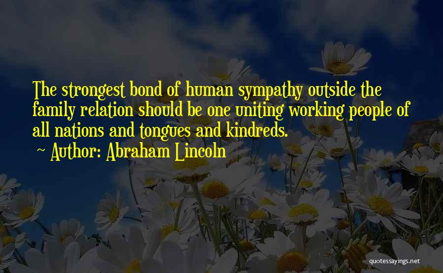 Abraham Lincoln Quotes: The Strongest Bond Of Human Sympathy Outside The Family Relation Should Be One Uniting Working People Of All Nations And