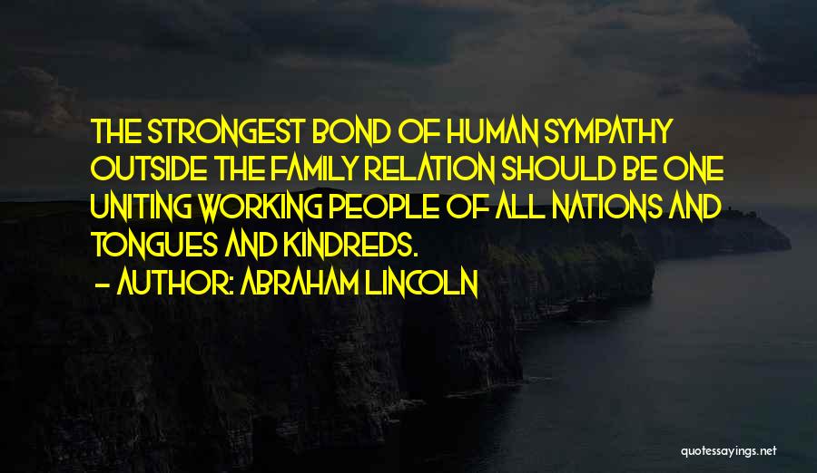 Abraham Lincoln Quotes: The Strongest Bond Of Human Sympathy Outside The Family Relation Should Be One Uniting Working People Of All Nations And