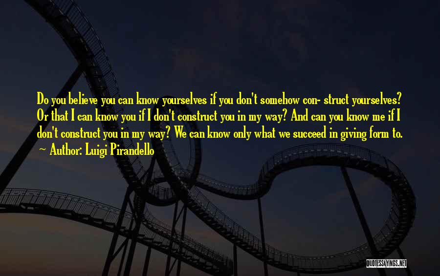 Luigi Pirandello Quotes: Do You Believe You Can Know Yourselves If You Don't Somehow Con- Struct Yourselves? Or That I Can Know You