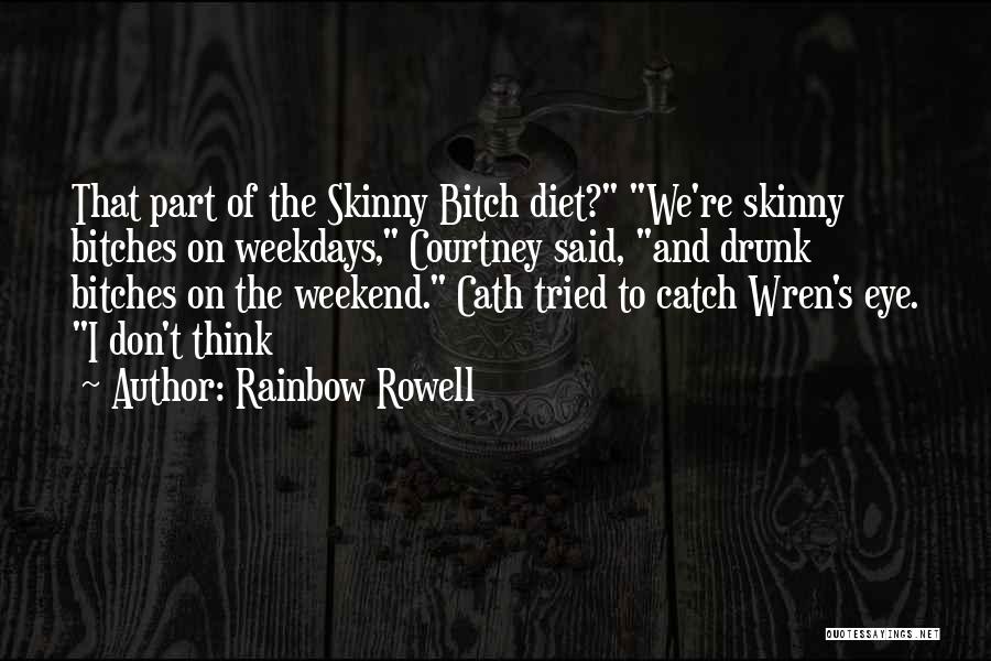 Rainbow Rowell Quotes: That Part Of The Skinny Bitch Diet? We're Skinny Bitches On Weekdays, Courtney Said, And Drunk Bitches On The Weekend.