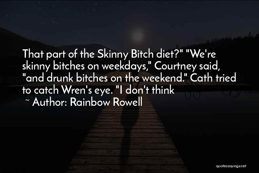 Rainbow Rowell Quotes: That Part Of The Skinny Bitch Diet? We're Skinny Bitches On Weekdays, Courtney Said, And Drunk Bitches On The Weekend.