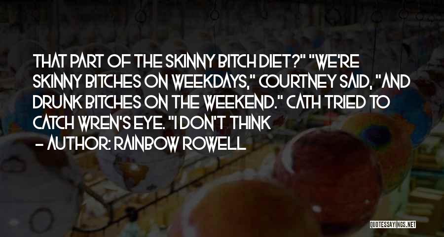 Rainbow Rowell Quotes: That Part Of The Skinny Bitch Diet? We're Skinny Bitches On Weekdays, Courtney Said, And Drunk Bitches On The Weekend.