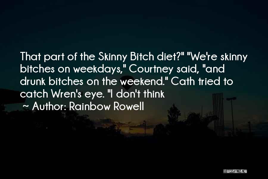 Rainbow Rowell Quotes: That Part Of The Skinny Bitch Diet? We're Skinny Bitches On Weekdays, Courtney Said, And Drunk Bitches On The Weekend.