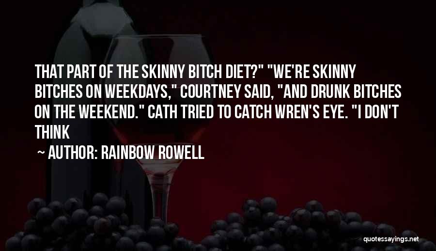 Rainbow Rowell Quotes: That Part Of The Skinny Bitch Diet? We're Skinny Bitches On Weekdays, Courtney Said, And Drunk Bitches On The Weekend.