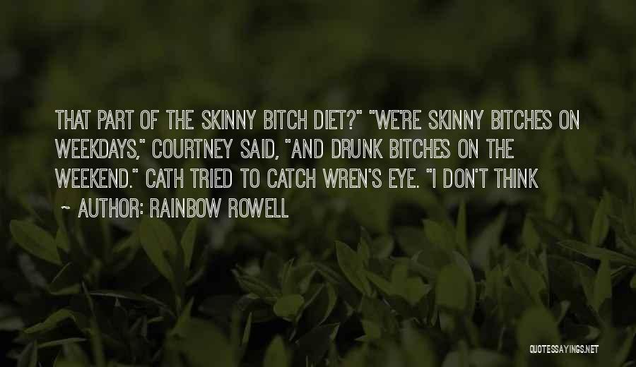 Rainbow Rowell Quotes: That Part Of The Skinny Bitch Diet? We're Skinny Bitches On Weekdays, Courtney Said, And Drunk Bitches On The Weekend.