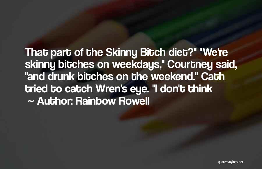 Rainbow Rowell Quotes: That Part Of The Skinny Bitch Diet? We're Skinny Bitches On Weekdays, Courtney Said, And Drunk Bitches On The Weekend.