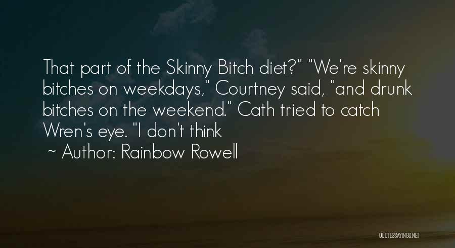 Rainbow Rowell Quotes: That Part Of The Skinny Bitch Diet? We're Skinny Bitches On Weekdays, Courtney Said, And Drunk Bitches On The Weekend.