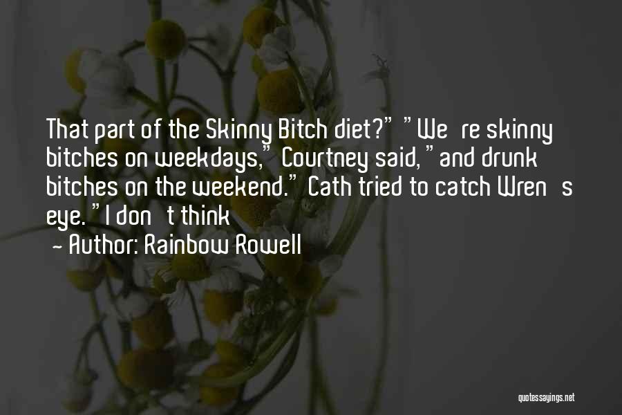 Rainbow Rowell Quotes: That Part Of The Skinny Bitch Diet? We're Skinny Bitches On Weekdays, Courtney Said, And Drunk Bitches On The Weekend.