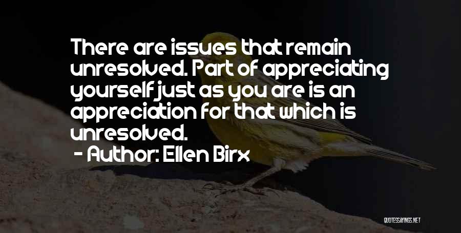 Ellen Birx Quotes: There Are Issues That Remain Unresolved. Part Of Appreciating Yourself Just As You Are Is An Appreciation For That Which