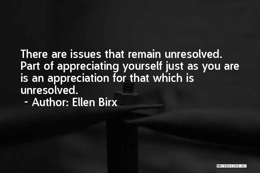 Ellen Birx Quotes: There Are Issues That Remain Unresolved. Part Of Appreciating Yourself Just As You Are Is An Appreciation For That Which