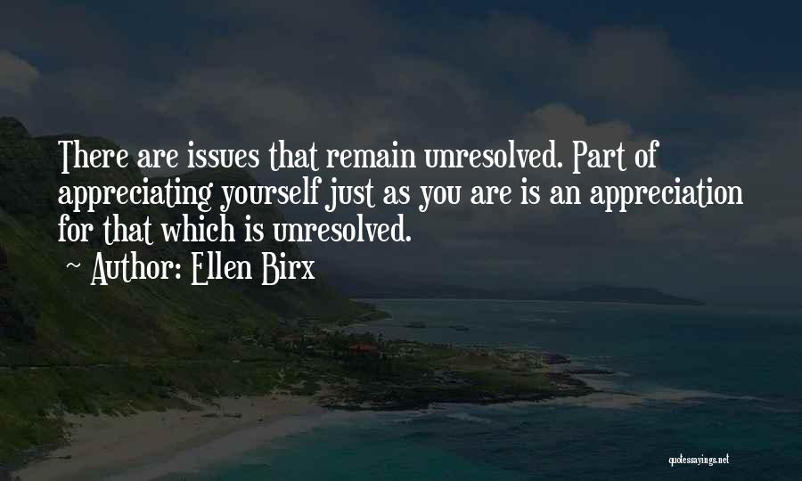 Ellen Birx Quotes: There Are Issues That Remain Unresolved. Part Of Appreciating Yourself Just As You Are Is An Appreciation For That Which