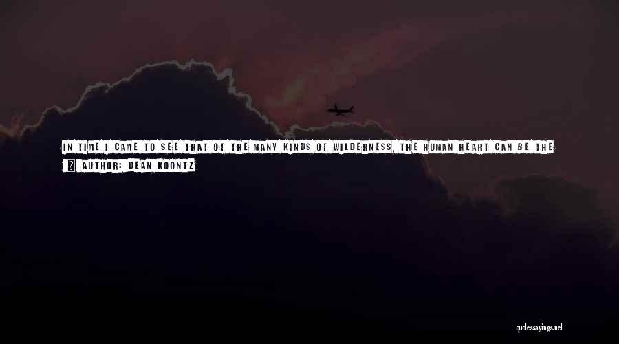 Dean Koontz Quotes: In Time I Came To See That Of The Many Kinds Of Wilderness, The Human Heart Can Be The Bleakest