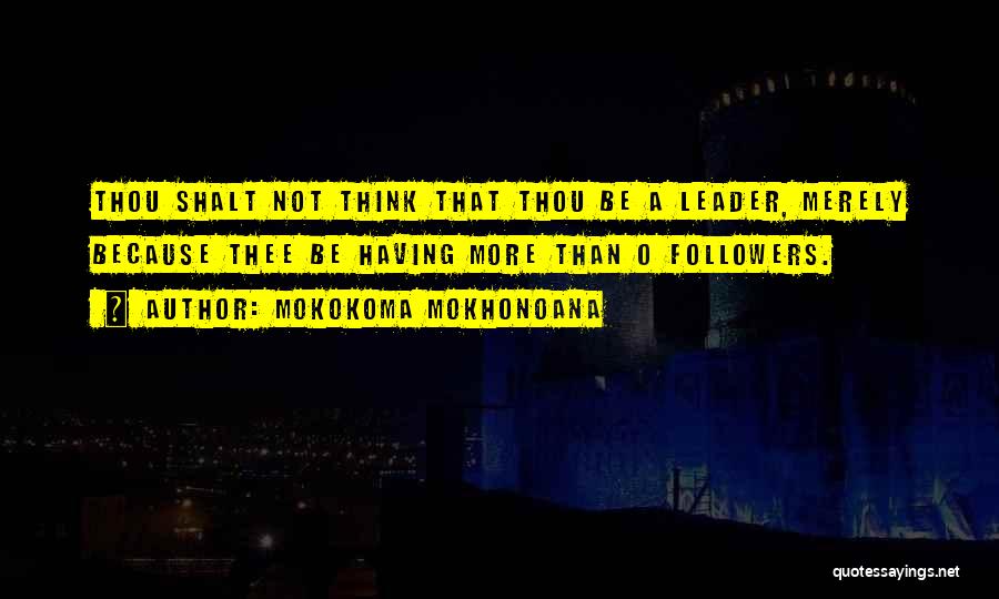 Mokokoma Mokhonoana Quotes: Thou Shalt Not Think That Thou Be A Leader, Merely Because Thee Be Having More Than