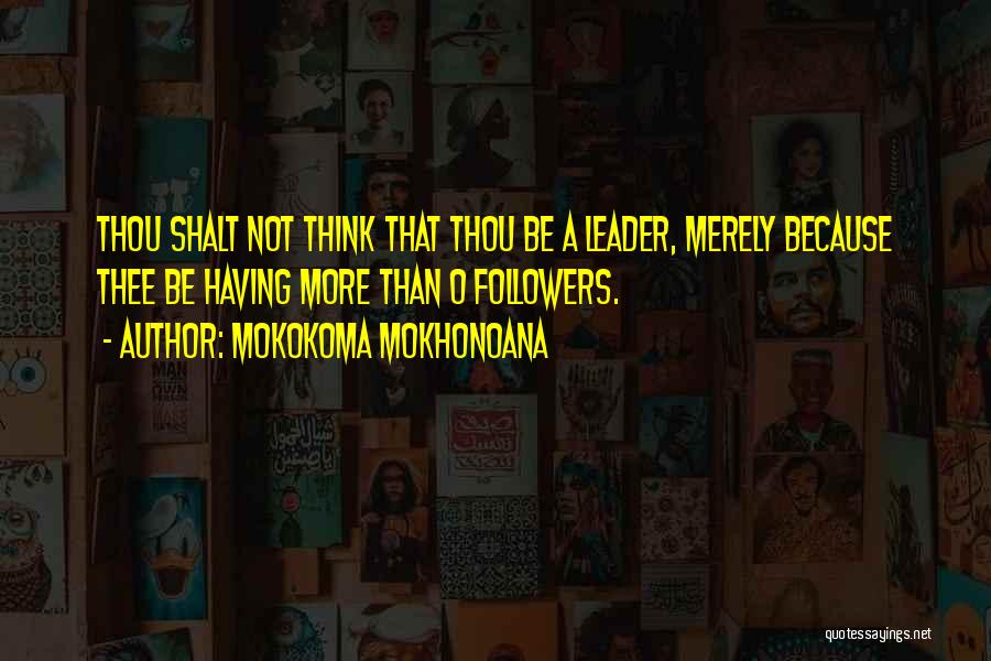 Mokokoma Mokhonoana Quotes: Thou Shalt Not Think That Thou Be A Leader, Merely Because Thee Be Having More Than