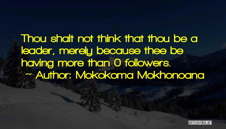 Mokokoma Mokhonoana Quotes: Thou Shalt Not Think That Thou Be A Leader, Merely Because Thee Be Having More Than