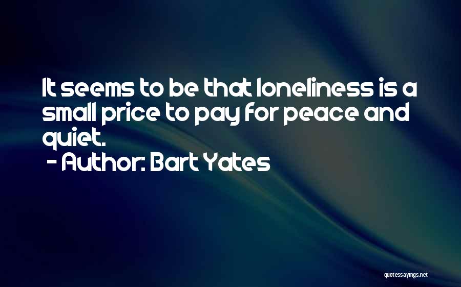 Bart Yates Quotes: It Seems To Be That Loneliness Is A Small Price To Pay For Peace And Quiet.