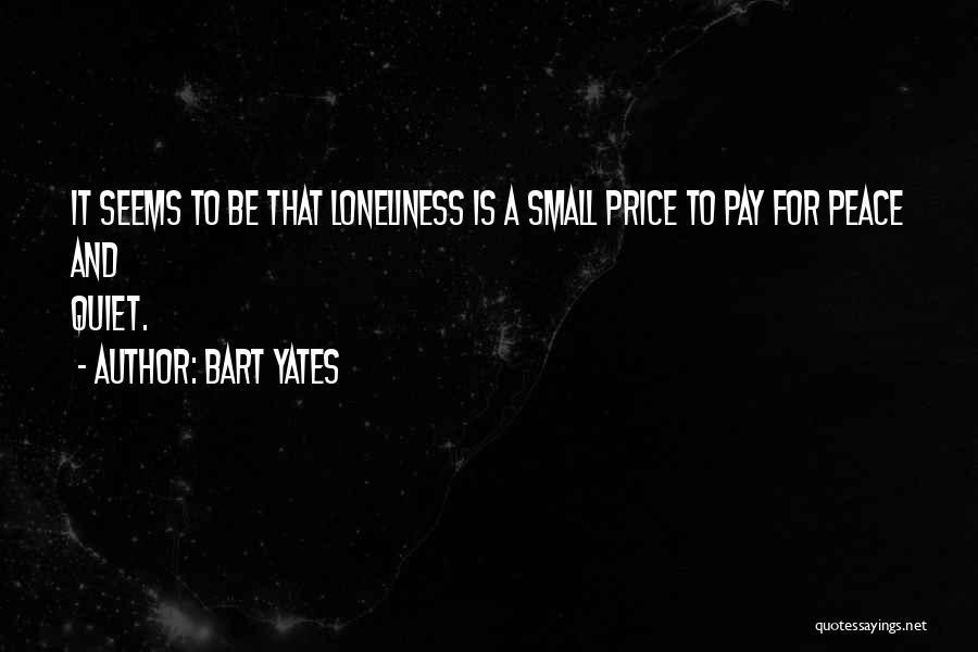 Bart Yates Quotes: It Seems To Be That Loneliness Is A Small Price To Pay For Peace And Quiet.