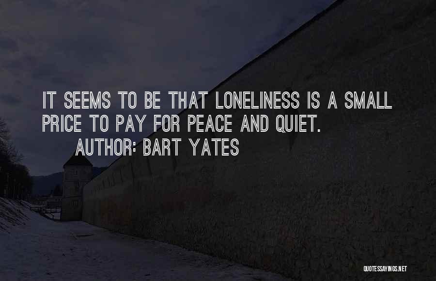 Bart Yates Quotes: It Seems To Be That Loneliness Is A Small Price To Pay For Peace And Quiet.