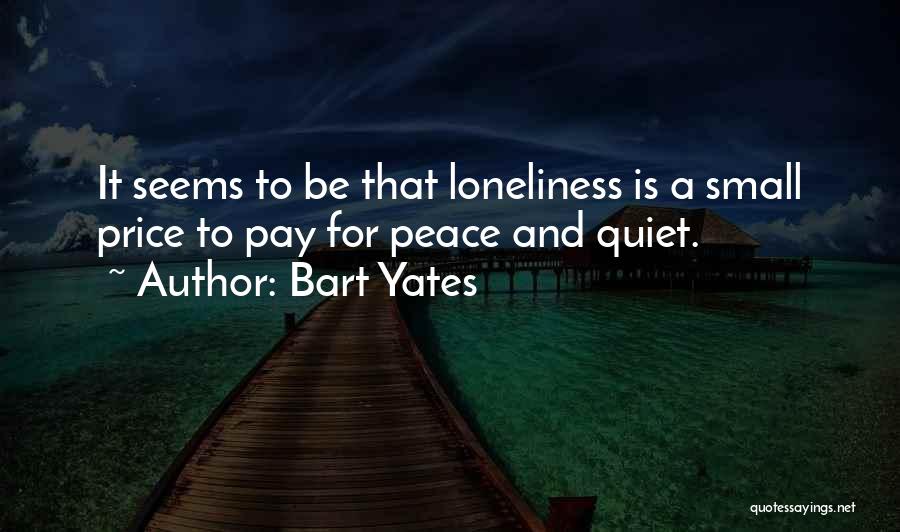 Bart Yates Quotes: It Seems To Be That Loneliness Is A Small Price To Pay For Peace And Quiet.