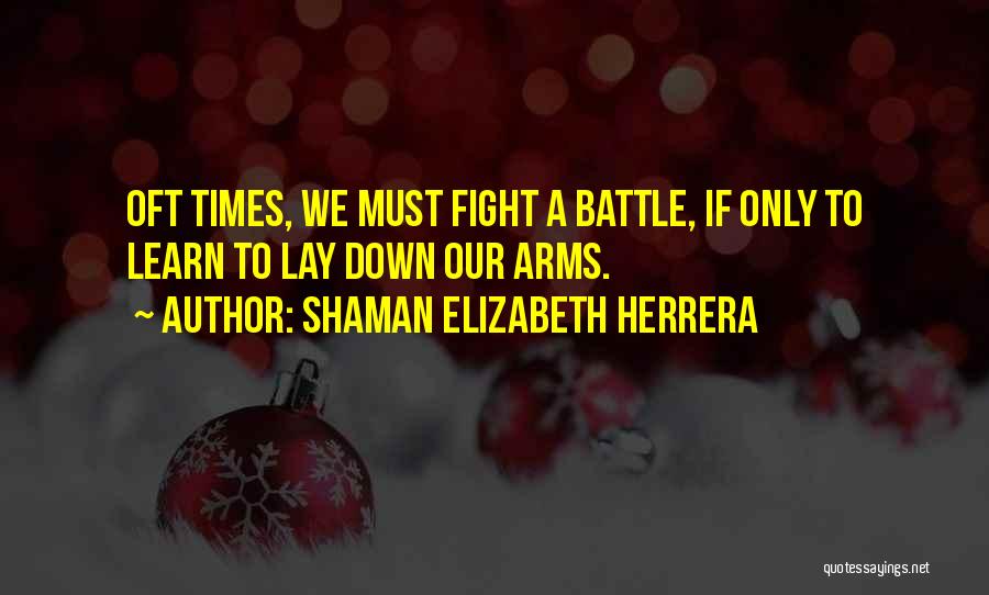 Shaman Elizabeth Herrera Quotes: Oft Times, We Must Fight A Battle, If Only To Learn To Lay Down Our Arms.