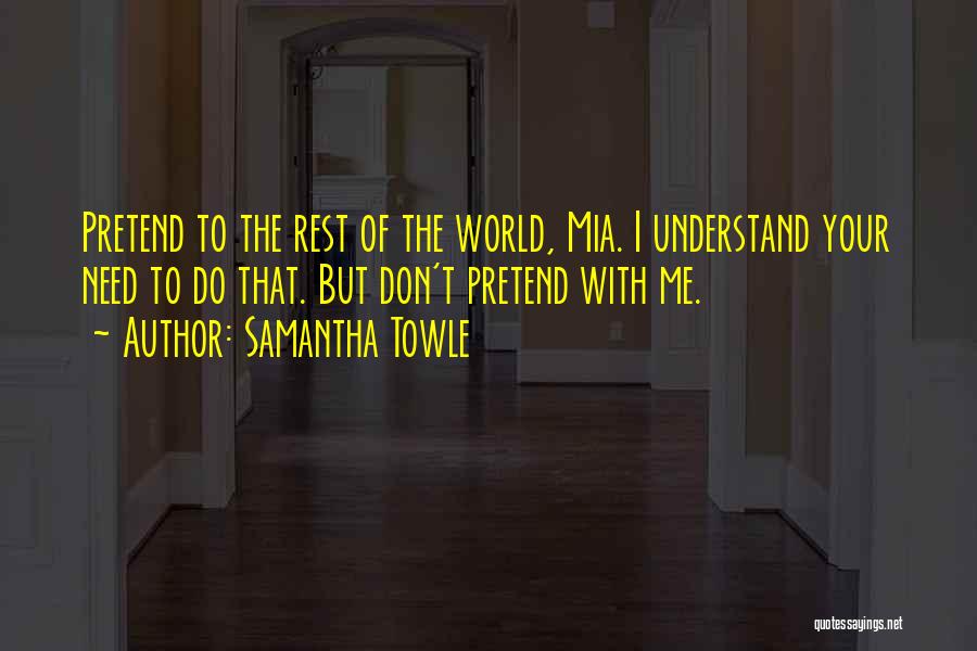 Samantha Towle Quotes: Pretend To The Rest Of The World, Mia. I Understand Your Need To Do That. But Don't Pretend With Me.