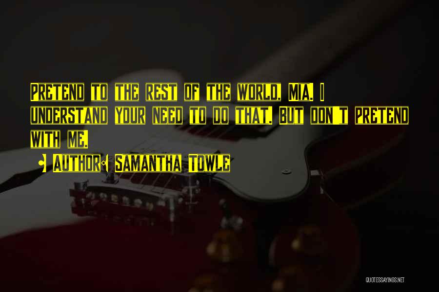 Samantha Towle Quotes: Pretend To The Rest Of The World, Mia. I Understand Your Need To Do That. But Don't Pretend With Me.