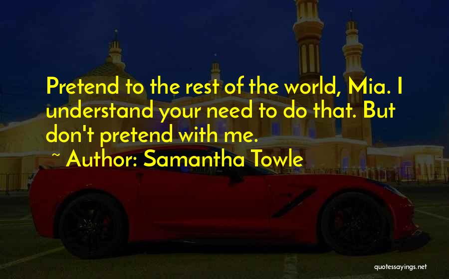 Samantha Towle Quotes: Pretend To The Rest Of The World, Mia. I Understand Your Need To Do That. But Don't Pretend With Me.