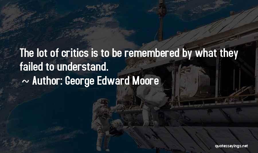 George Edward Moore Quotes: The Lot Of Critics Is To Be Remembered By What They Failed To Understand.