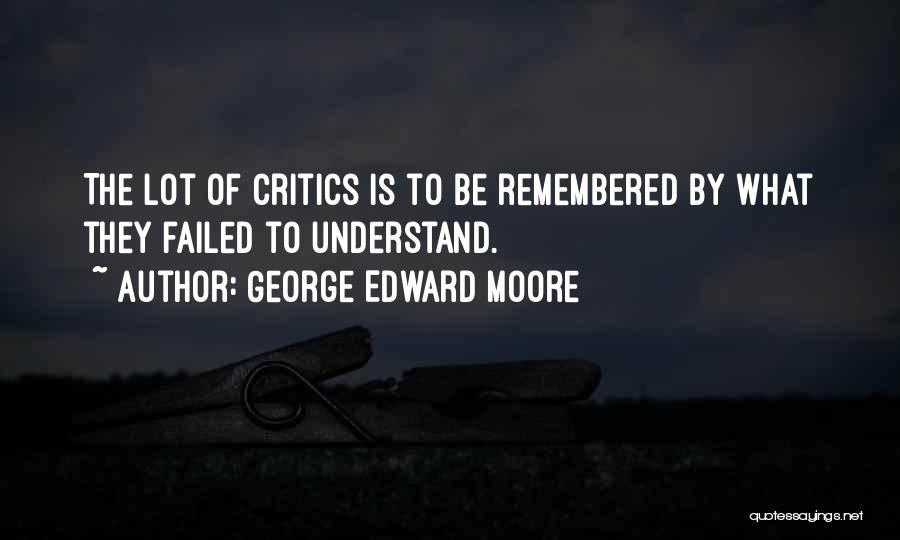 George Edward Moore Quotes: The Lot Of Critics Is To Be Remembered By What They Failed To Understand.